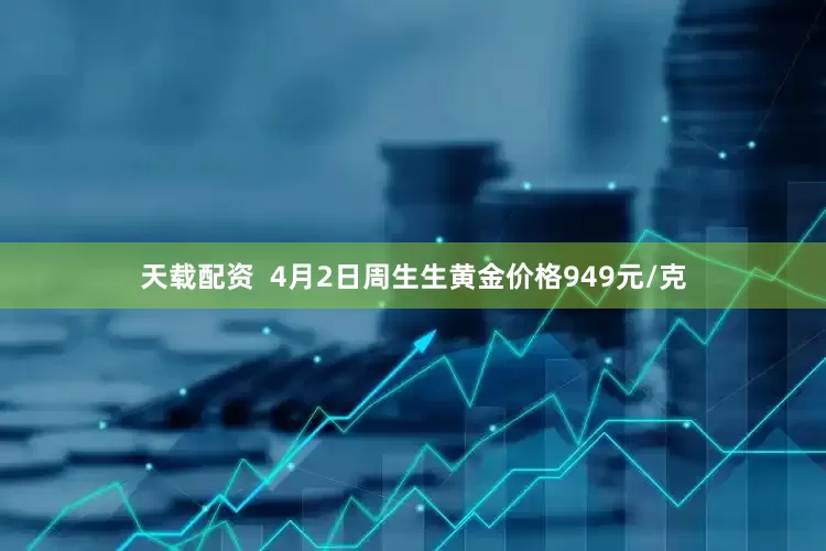天载配资  4月2日周生生黄金价格949元/克