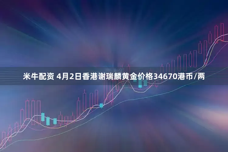 米牛配资 4月2日香港谢瑞麟黄金价格34670港币/两