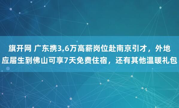 旗开网 广东携3.6万高薪岗位赴南京引才，外地应届生到佛山可享7天免费住宿，还有其他温暖礼包