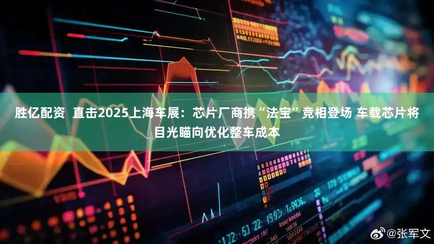 胜亿配资  直击2025上海车展：芯片厂商携“法宝”竞相登场 车载芯片将目光瞄向优化整车成本