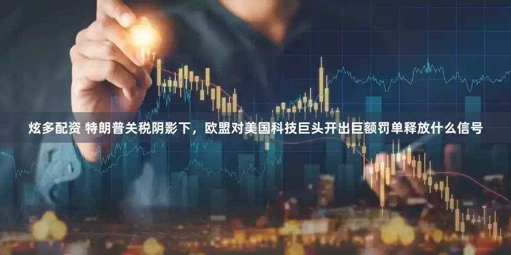 炫多配资 特朗普关税阴影下，欧盟对美国科技巨头开出巨额罚单释放什么信号