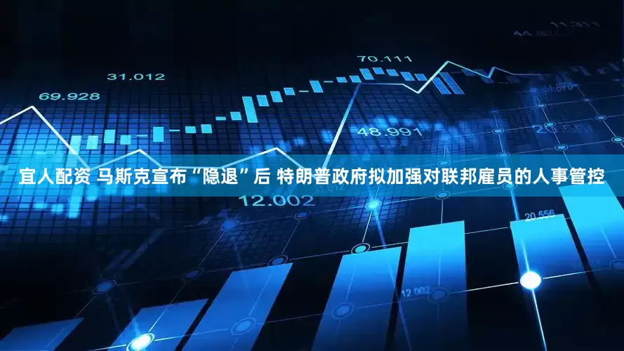 宜人配资 马斯克宣布“隐退”后 特朗普政府拟加强对联邦雇员的人事管控