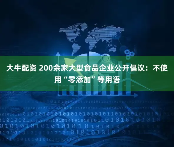 大牛配资 200余家大型食品企业公开倡议：不使用“零添加”等用语
