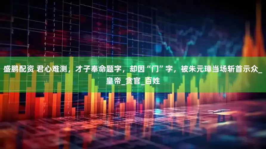 盛鹏配资 君心难测，才子奉命题字，却因“门”字，被朱元璋当场斩首示众_皇帝_贪官_百姓