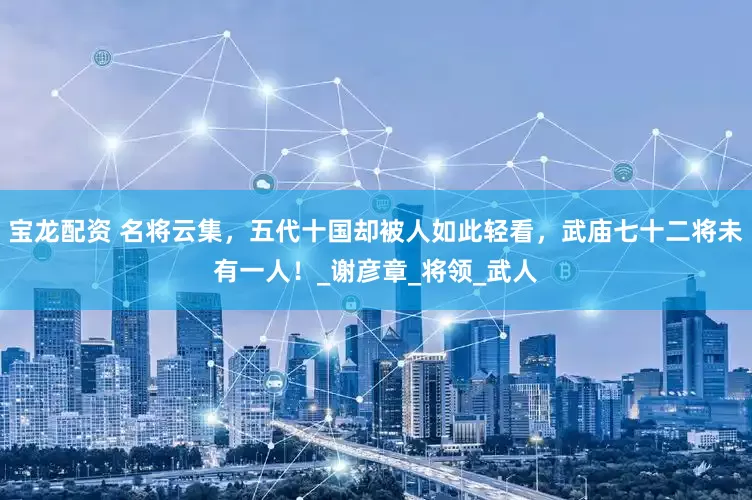 宝龙配资 名将云集，五代十国却被人如此轻看，武庙七十二将未有一人！_谢彦章_将领_武人