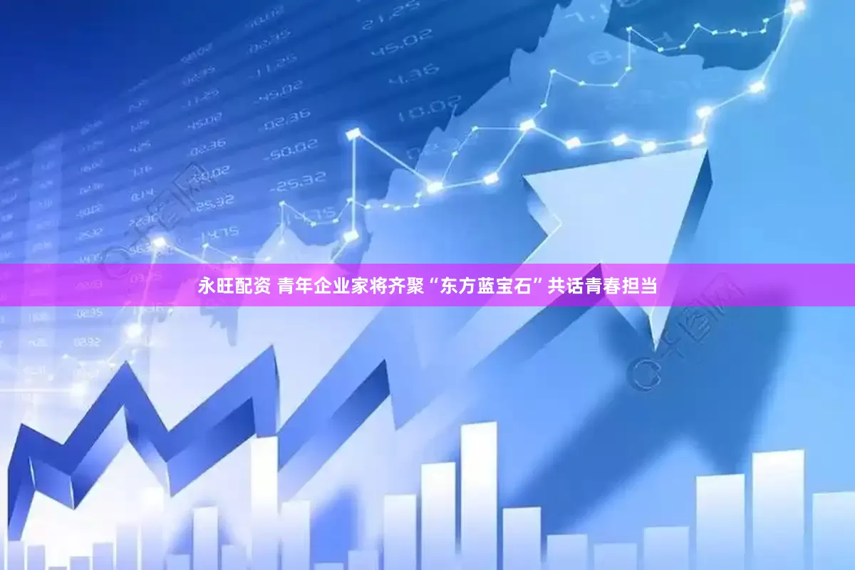 永旺配资 青年企业家将齐聚“东方蓝宝石”共话青春担当