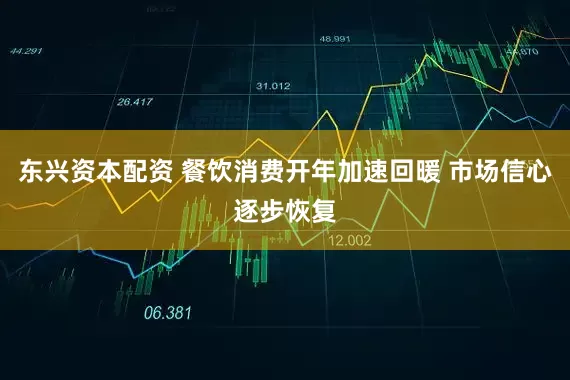 东兴资本配资 餐饮消费开年加速回暖 市场信心逐步恢复