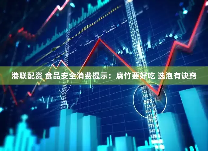 港联配资 食品安全消费提示：腐竹要好吃 选泡有诀窍