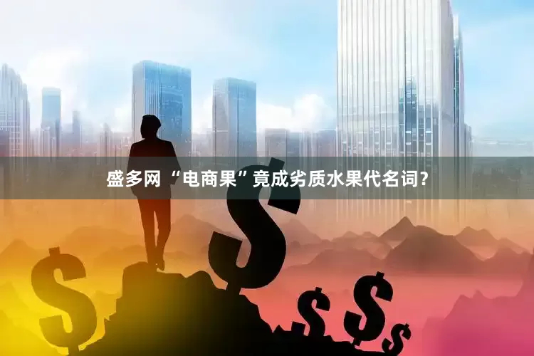 盛多网 “电商果”竟成劣质水果代名词？