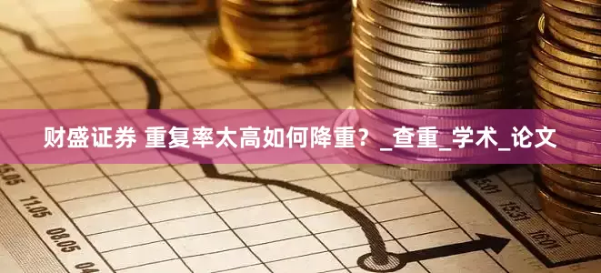 财盛证券 重复率太高如何降重？_查重_学术_论文