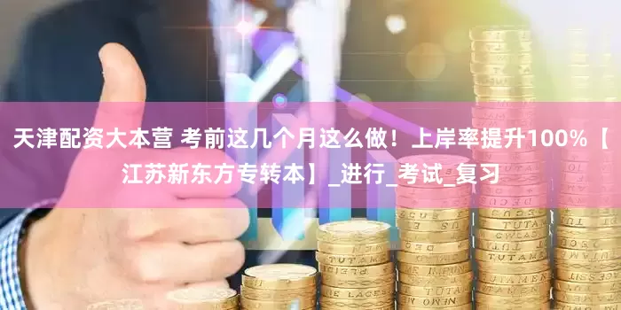 天津配资大本营 考前这几个月这么做！上岸率提升100%【江苏新东方专转本】_进行_考试_复习