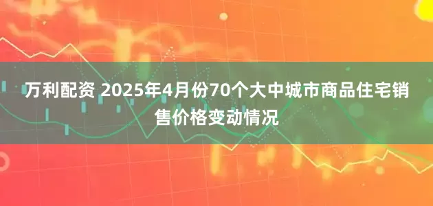 万利配资 2025年4月份70个大中城市商品住宅销售价格变动情况