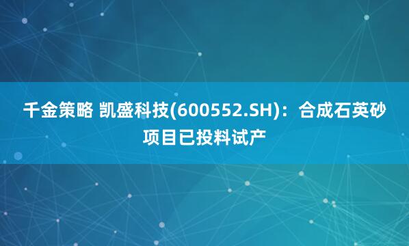 千金策略 凯盛科技(600552.SH)：合成石英砂项目已投料试产