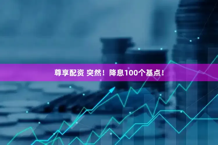 尊享配资 突然！降息100个基点！