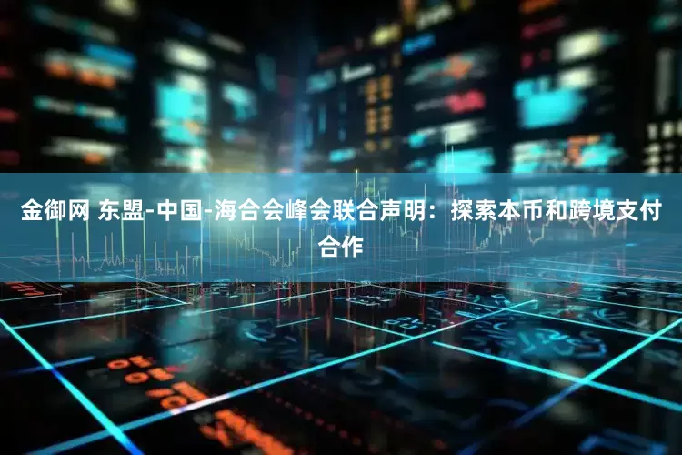金御网 东盟-中国-海合会峰会联合声明：探索本币和跨境支付合作