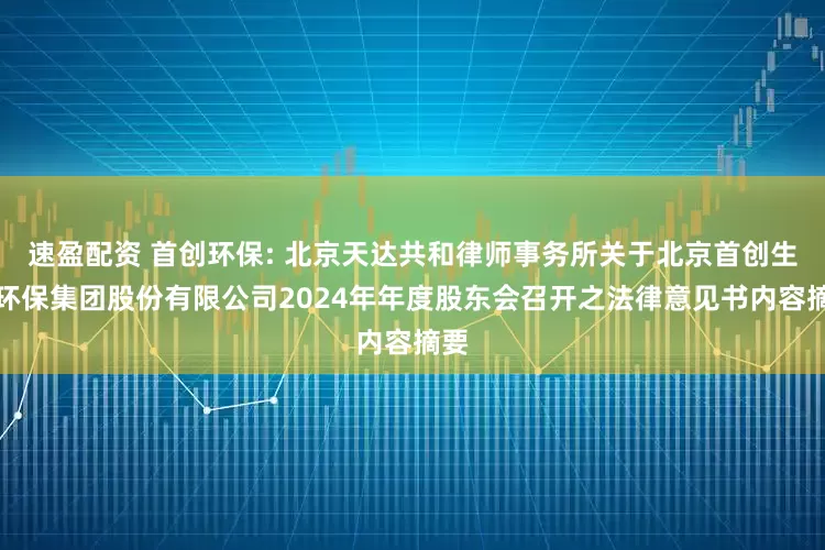 速盈配资 首创环保: 北京天达共和律师事务所关于北京首创生态环保集团股份有限公司2024年年度股东会召开之法律意见书内容摘要