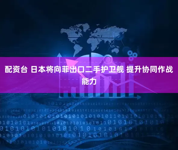 配资台 日本将向菲出口二手护卫舰 提升协同作战能力
