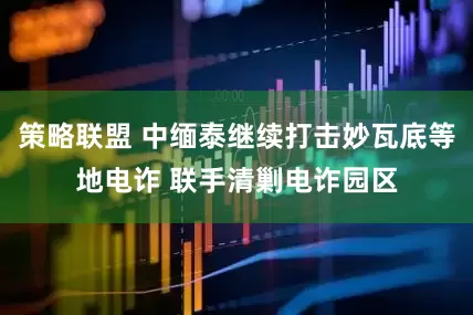 策略联盟 中缅泰继续打击妙瓦底等地电诈 联手清剿电诈园区