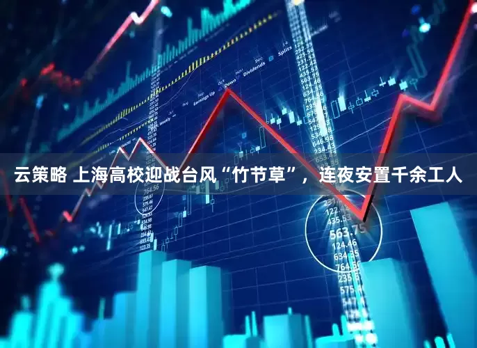 云策略 上海高校迎战台风“竹节草”，连夜安置千余工人