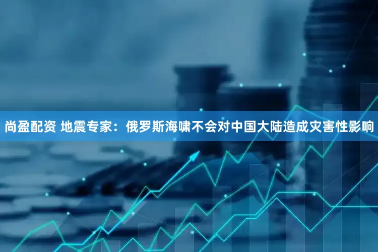尚盈配资 地震专家：俄罗斯海啸不会对中国大陆造成灾害性影响