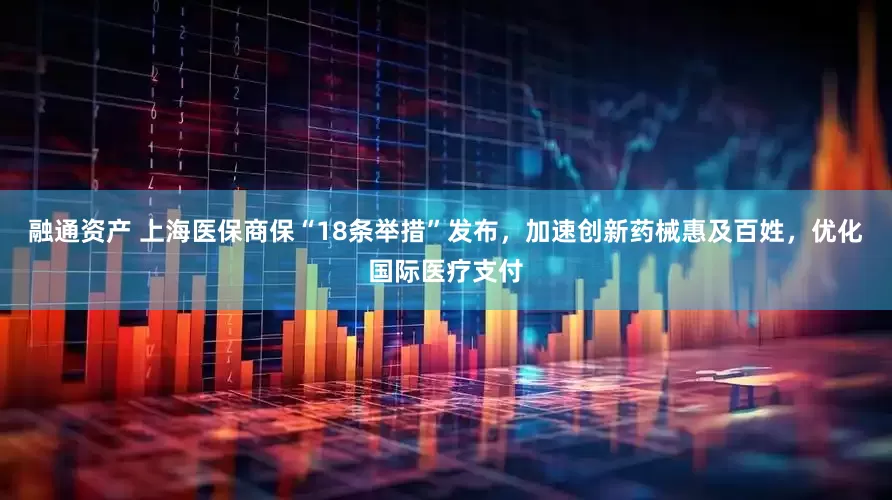 融通资产 上海医保商保“18条举措”发布，加速创新药械惠及百姓，优化国际医疗支付