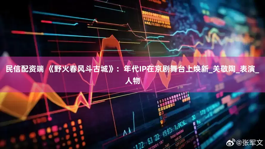 民信配资端 《野火春风斗古城》：年代IP在京剧舞台上焕新_关敬陶_表演_人物