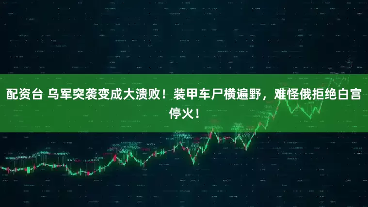 配资台 乌军突袭变成大溃败！装甲车尸横遍野，难怪俄拒绝白宫停火！