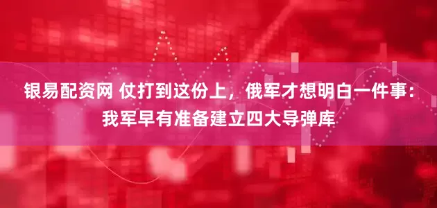 银易配资网 仗打到这份上，俄军才想明白一件事：我军早有准备建立四大导弹库