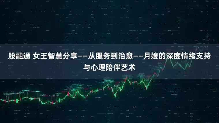 股融通 女王智慧分享——从服务到治愈——月嫂的深度情绪支持与心理陪伴艺术