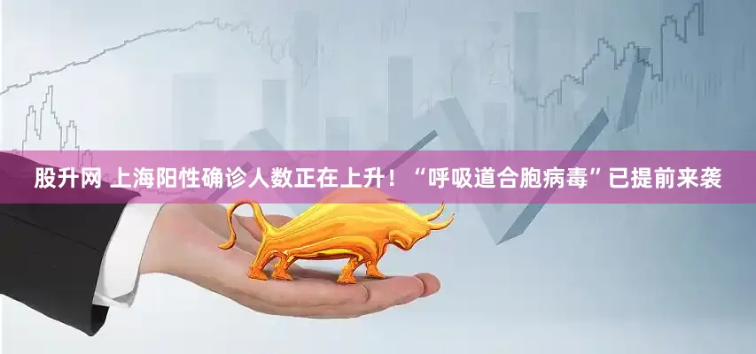 股升网 上海阳性确诊人数正在上升！“呼吸道合胞病毒”已提前来袭