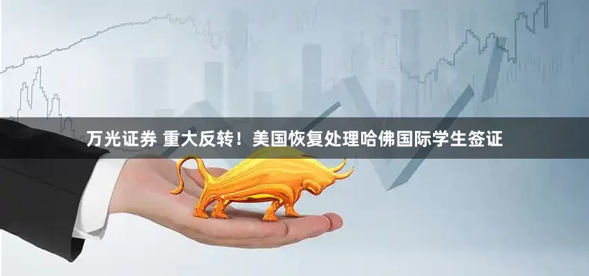 万光证券 重大反转！美国恢复处理哈佛国际学生签证