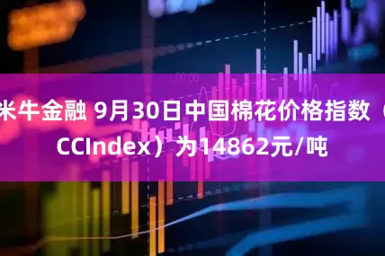 米牛金融 9月30日中国棉花价格指数（CCIndex）为14862元/吨