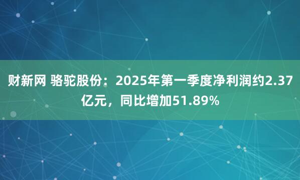 财新网 骆驼股份：2025年第一季度净利润约2.37亿元，同比增加51.89%