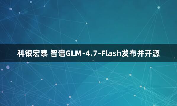科银宏泰 智谱GLM-4.7-Flash发布并开源