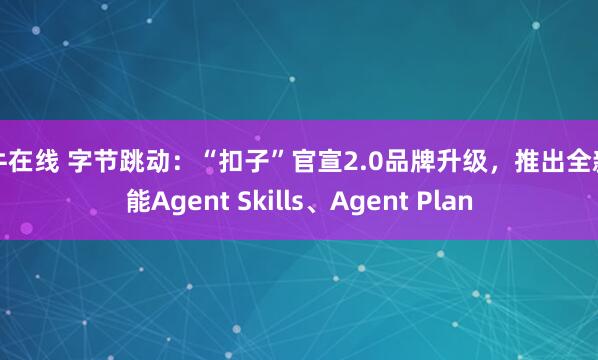尚牛在线 字节跳动：“扣子”官宣2.0品牌升级，推出全新功能Agent Skills、Agent Plan