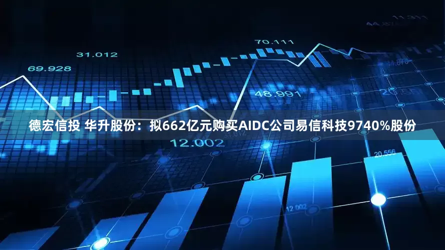德宏信投 华升股份：拟662亿元购买AIDC公司易信科技9740%股份