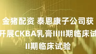 金猪配资 泰恩康子公司获准开展CKBA乳膏IIIII期临床试验