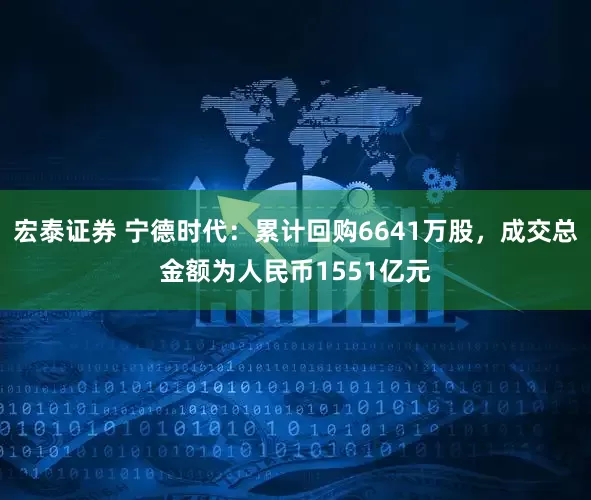 宏泰证券 宁德时代：累计回购6641万股，成交总金额为人民币1551亿元