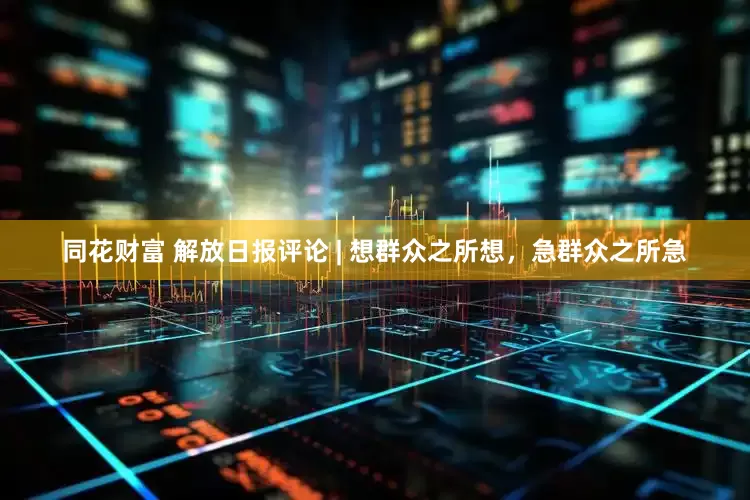 同花财富 解放日报评论 | 想群众之所想，急群众之所急